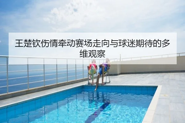 王楚钦伤情牵动赛场走向与球迷期待的多维观察