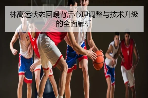 林高远状态回暖背后心理调整与技术升级的全面解析