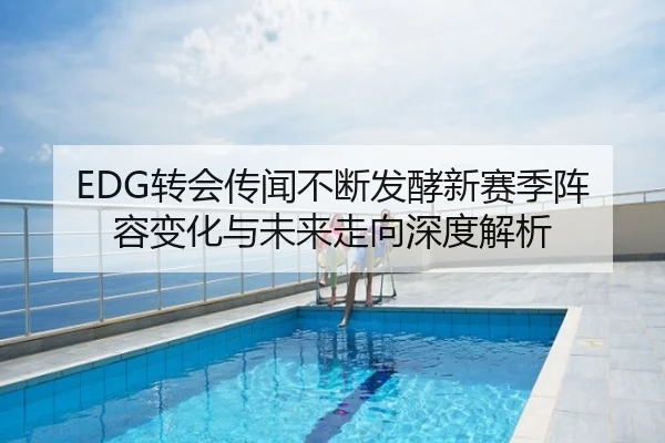 EDG转会传闻不断发酵新赛季阵容变化与未来走向深度解析