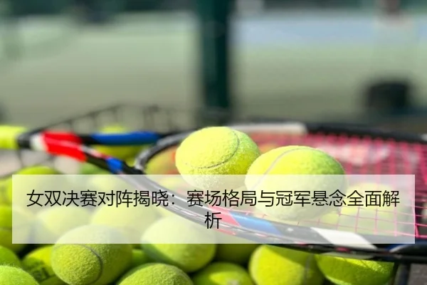 女双决赛对阵揭晓：赛场格局与冠军悬念全面解析