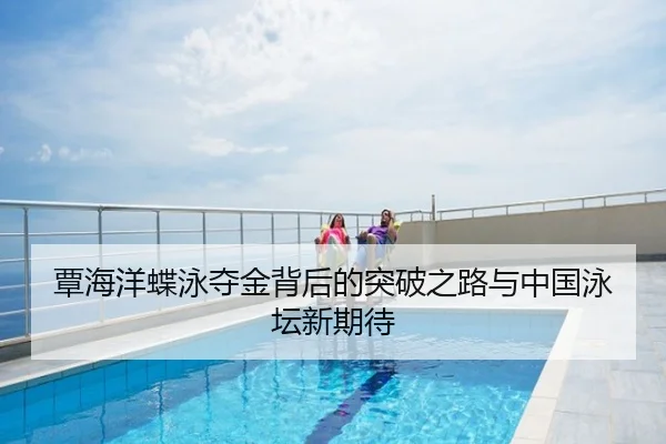 覃海洋蝶泳夺金背后的突破之路与中国泳坛新期待