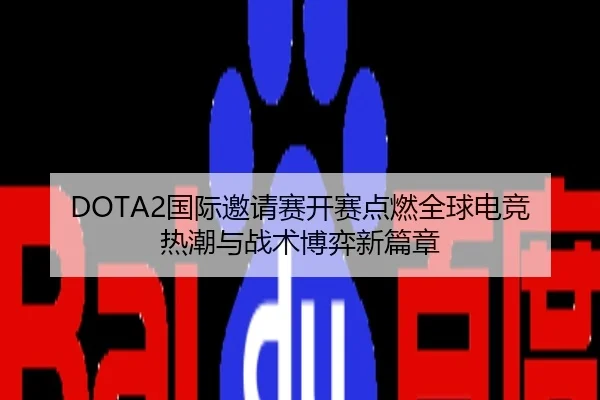 DOTA2国际邀请赛开赛点燃全球电竞热潮与战术博弈新篇章