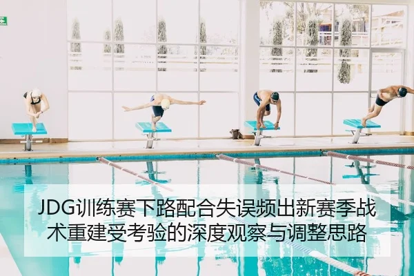 JDG训练赛下路配合失误频出新赛季战术重建受考验的深度观察与调整思路
