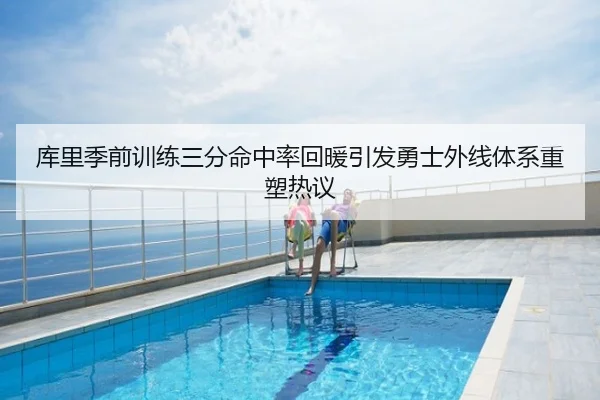 库里季前训练三分命中率回暖引发勇士外线体系重塑热议