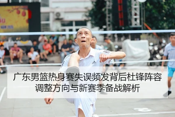 广东男篮热身赛失误频发背后杜锋阵容调整方向与新赛季备战解析