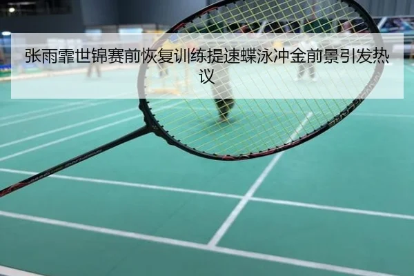 张雨霏世锦赛前恢复训练提速蝶泳冲金前景引发热议