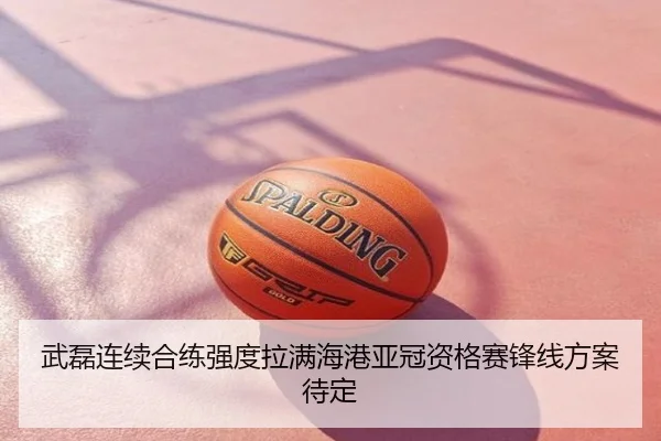 武磊连续合练强度拉满海港亚冠资格赛锋线方案待定