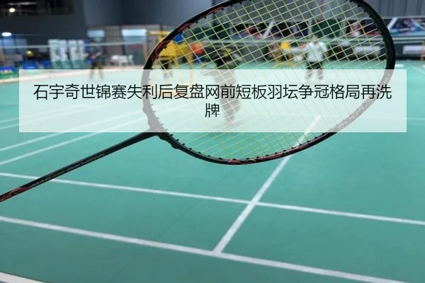 石宇奇世锦赛失利后复盘网前短板羽坛争冠格局再洗牌