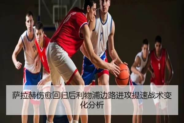 萨拉赫伤愈回归后利物浦边路进攻提速战术变化分析