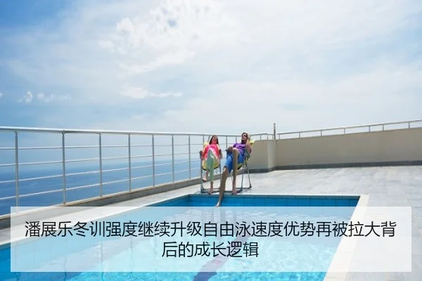潘展乐冬训强度继续升级自由泳速度优势再被拉大背后的成长逻辑