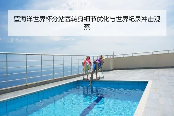 覃海洋世界杯分站赛转身细节优化与世界纪录冲击观察