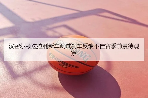 汉密尔顿法拉利新车测试刹车反馈不佳赛季前景待观察